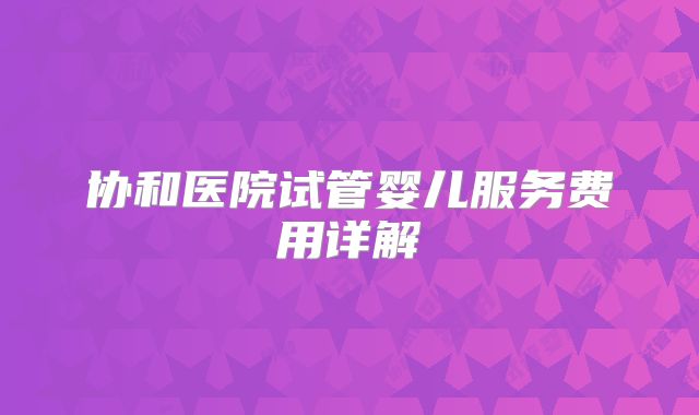 协和医院试管婴儿服务费用详解