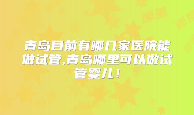 青岛目前有哪几家医院能做试管,青岛哪里可以做试管婴儿!