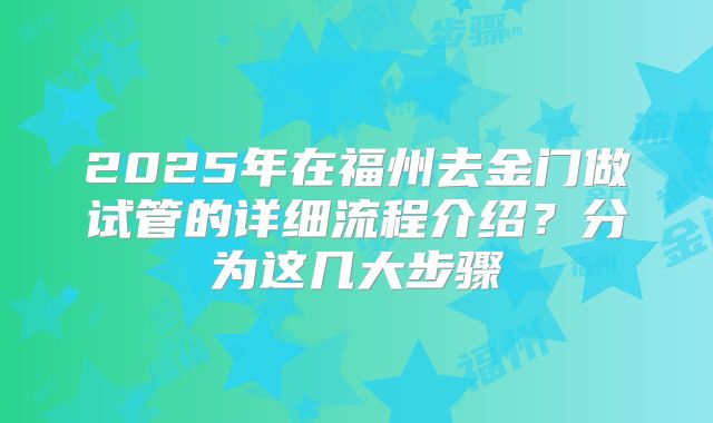 2025年在福州去金门做试管的详细流程介绍?分为这几大步骤