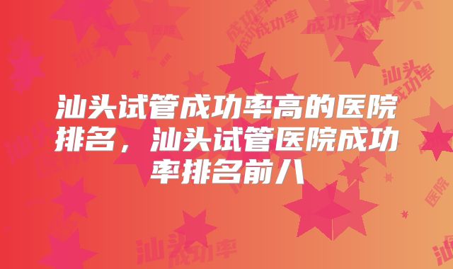 汕头试管成功率高的医院排名,汕头试管医院成功率排名前八