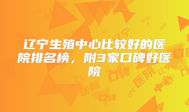 辽宁生殖中心比较好的医院排名榜,附3家口碑好医院