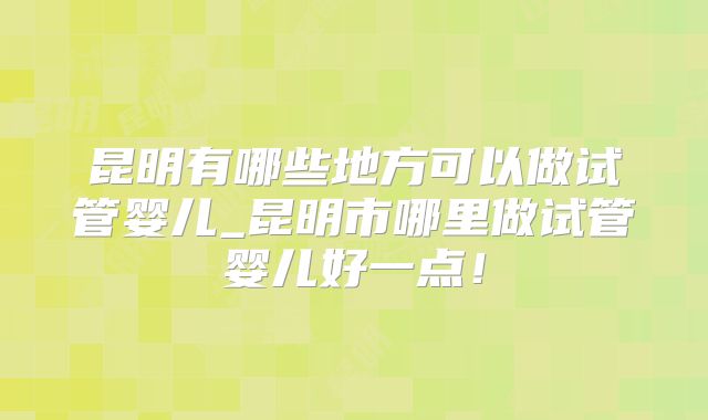 昆明有哪些地方可以做试管婴儿_昆明市哪里做试管婴儿好一点！