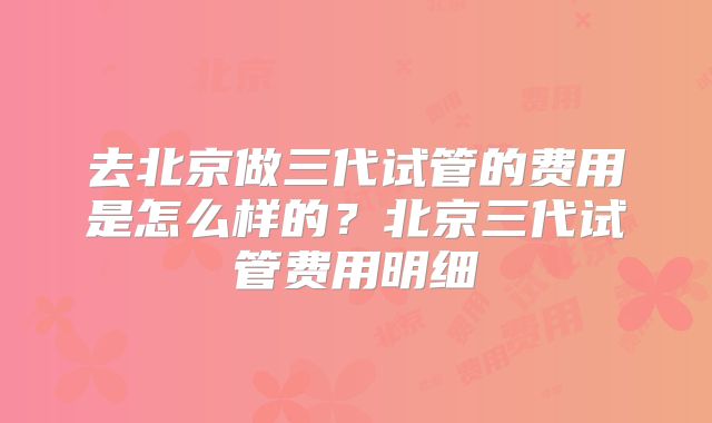 去北京做三代试管的费用是怎么样的？北京三代试管费用明细