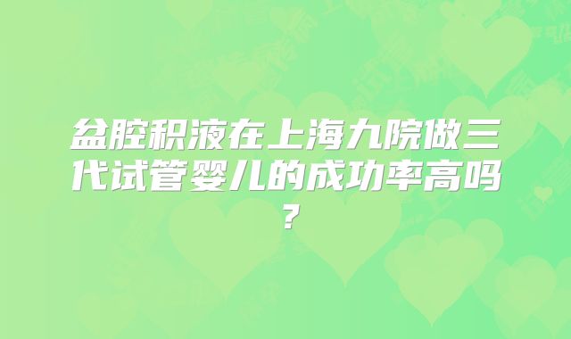 盆腔积液在上海九院做三代试管婴儿的成功率高吗？