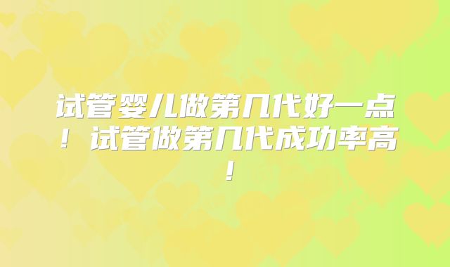 试管婴儿做第几代好一点！试管做第几代成功率高！