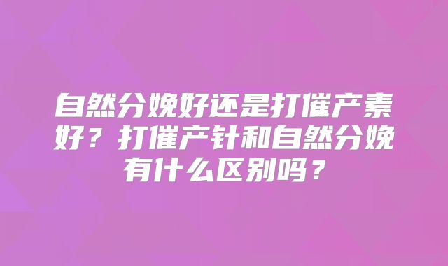 自然分娩好还是打催产素好?打催产针和自然分娩有什么区别吗?