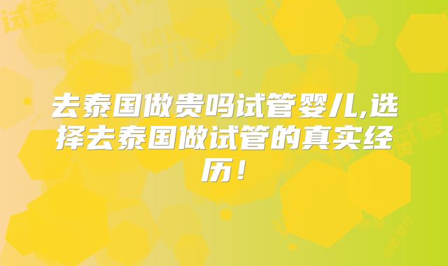 去泰国做贵吗试管婴儿,选择去泰国做试管的真实经历!