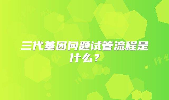 三代基因问题试管流程是什么？