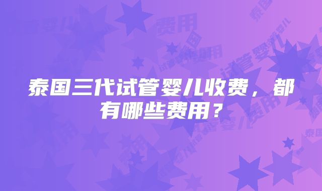 泰国三代试管婴儿收费,都有哪些费用?