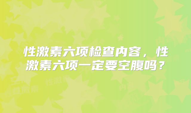性激素六项检查内容,性激素六项一定要空腹吗?