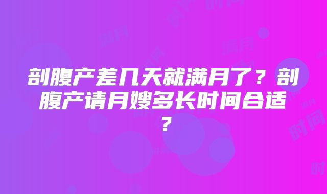 剖腹产差几天就满月了？剖腹产请月嫂多长时间合适？