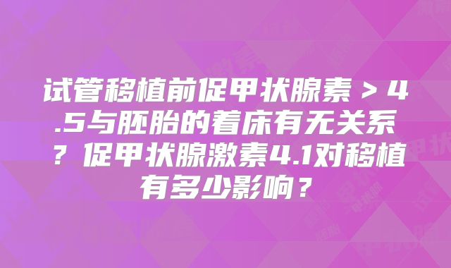试管移植前促甲状腺素＞4.5与胚胎的着床有无关系？促甲状腺激素4.1对移植有多少影响？