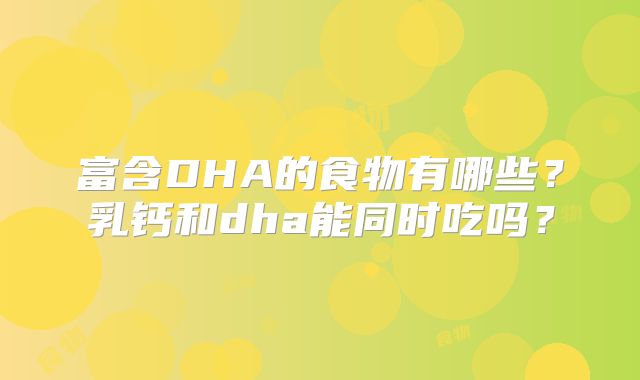 富含DHA的食物有哪些?乳钙和dha能同时吃吗?