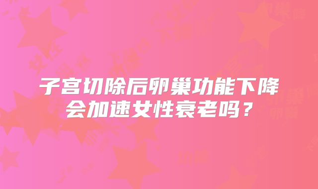 子宫切除后卵巢功能下降会加速女性衰老吗？