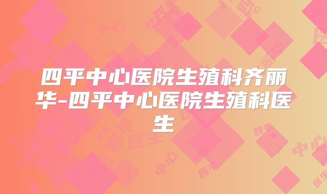四平中心医院生殖科齐丽华-四平中心医院生殖科医生