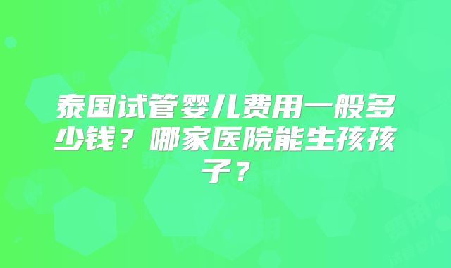 泰国试管婴儿费用一般多少钱?哪家医院能生孩孩子?
