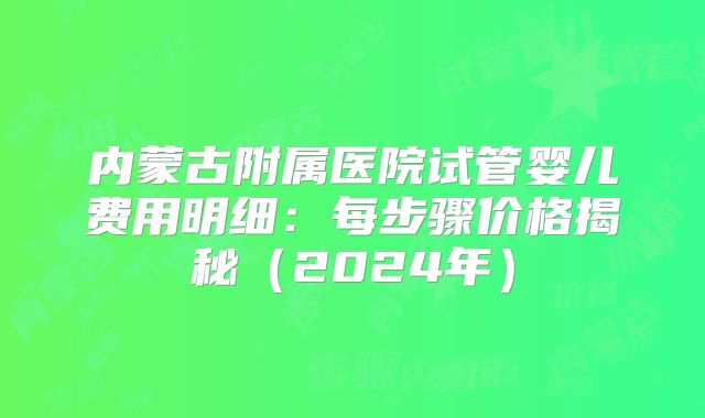 内蒙古附属医院试管婴儿费用明细:每步骤价格揭秘(2024年)