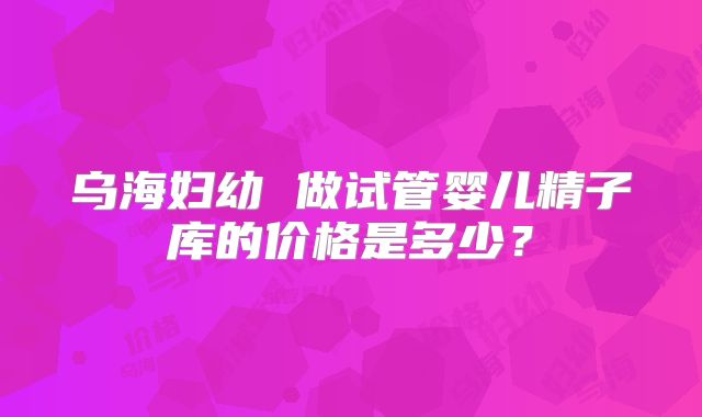 乌海妇幼 做试管婴儿精子库的价格是多少？