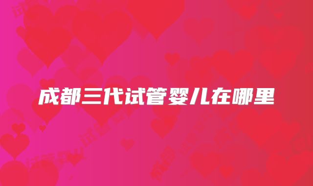 成都三代试管婴儿在哪里