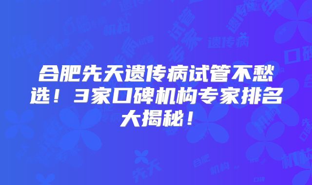 合肥先天遗传病试管不愁选！3家口碑机构专家排名大揭秘！