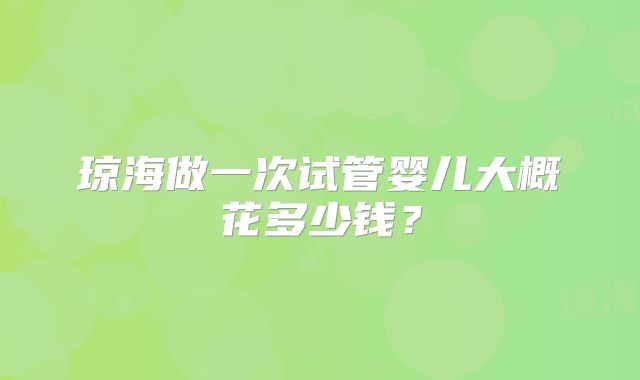 琼海做一次试管婴儿大概花多少钱？
