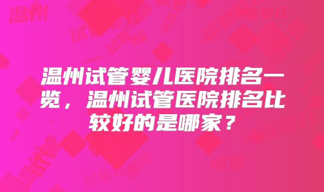 温州试管婴儿医院排名一览，温州试管医院排名比较好的是哪家？