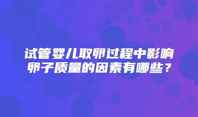 试管婴儿取卵过程中影响卵子质量的因素有哪些?