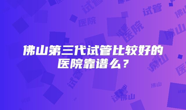 佛山第三代试管比较好的医院靠谱么?