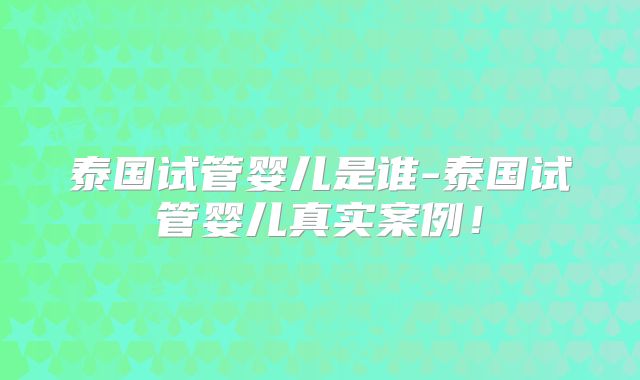 泰国试管婴儿是谁-泰国试管婴儿真实案例!