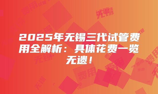 2025年无锡三代试管费用全解析：具体花费一览无遗！