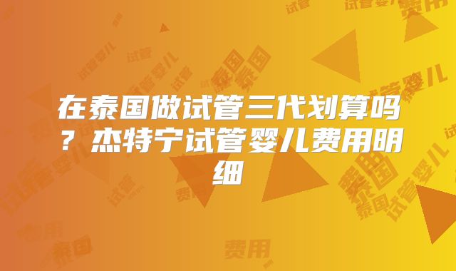 在泰国做试管三代划算吗？杰特宁试管婴儿费用明细