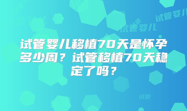 试管婴儿移植70天是怀孕多少周？试管移植70天稳定了吗？