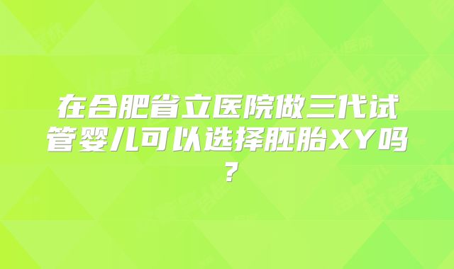 在合肥省立医院做三代试管婴儿可以选择胚胎XY吗？