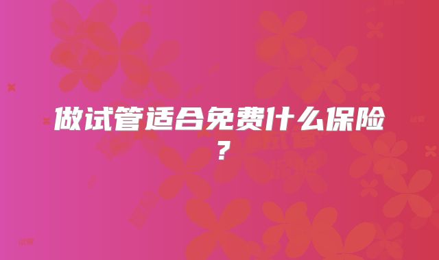 做试管适合免费什么保险？