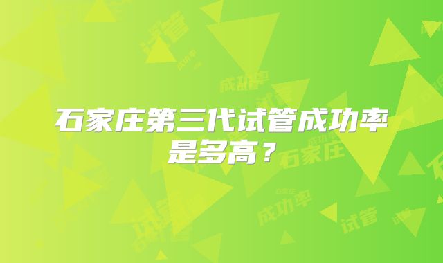 石家庄第三代试管成功率是多高?