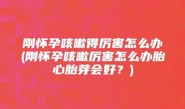 刚怀孕咳嗽得厉害怎么办(刚怀孕咳嗽厉害怎么办胎心胎芽会好？)