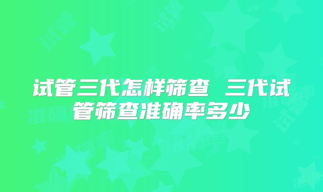 试管三代怎样筛查 三代试管筛查准确率多少