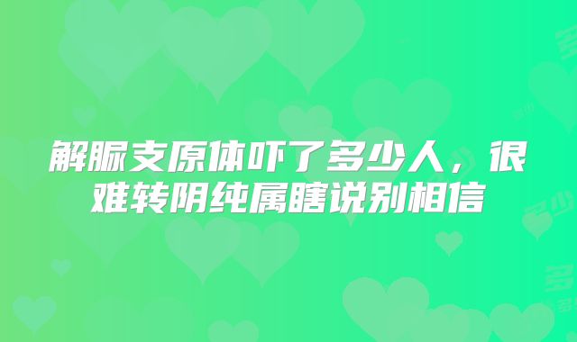 解脲支原体吓了多少人,很难转阴纯属瞎说别相信