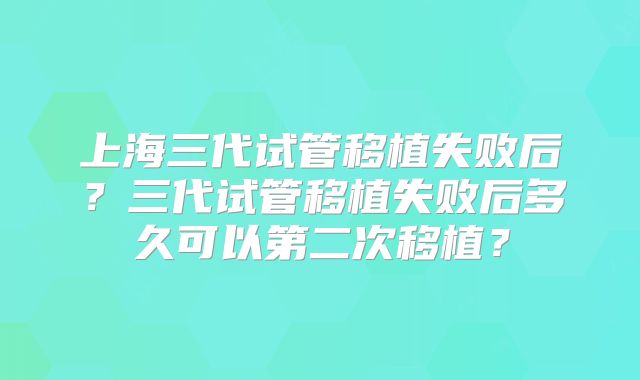 上海三代试管移植失败后?三代试管移植失败后多久可以第二次移植?