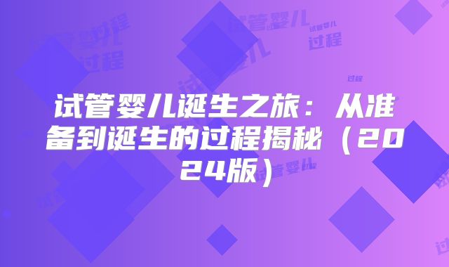 试管婴儿诞生之旅:从准备到诞生的过程揭秘(2024版)