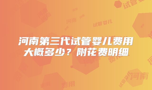 河南第三代试管婴儿费用大概多少？附花费明细