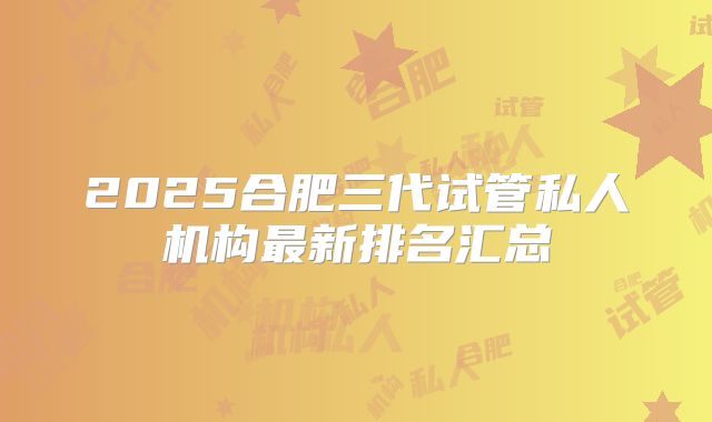 2025合肥三代试管私人机构最新排名汇总
