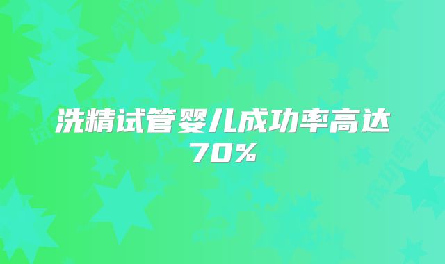 洗精试管婴儿成功率高达70%
