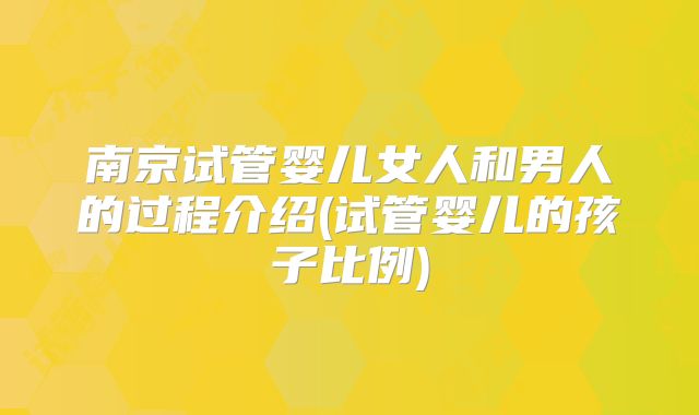 南京试管婴儿女人和男人的过程介绍(试管婴儿的孩子比例)