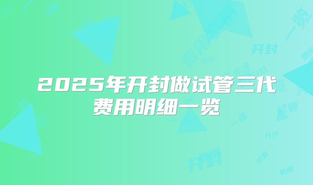 2025年开封做试管三代费用明细一览