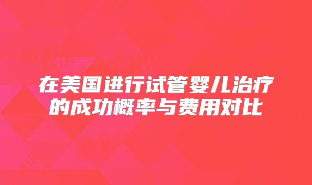 在美国进行试管婴儿治疗的成功概率与费用对比