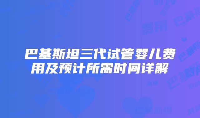巴基斯坦三代试管婴儿费用及预计所需时间详解