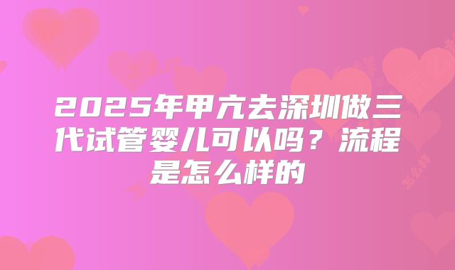 2025年甲亢去深圳做三代试管婴儿可以吗？流程是怎么样的