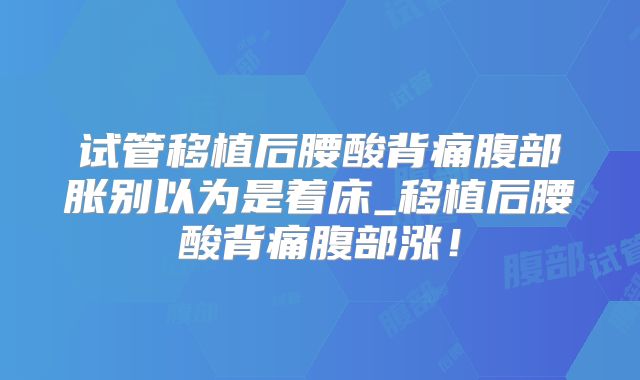 试管移植后腰酸背痛腹部胀别以为是着床_移植后腰酸背痛腹部涨！