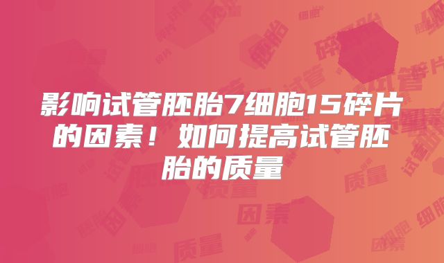 影响试管胚胎7细胞15碎片的因素!如何提高试管胚胎的质量